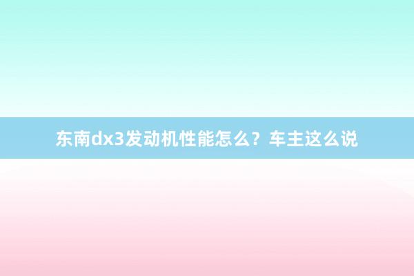 东南dx3发动机性能怎么？车主这么说