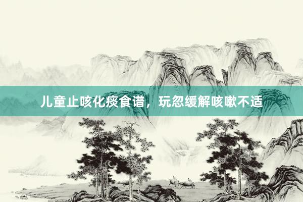 儿童止咳化痰食谱，玩忽缓解咳嗽不适