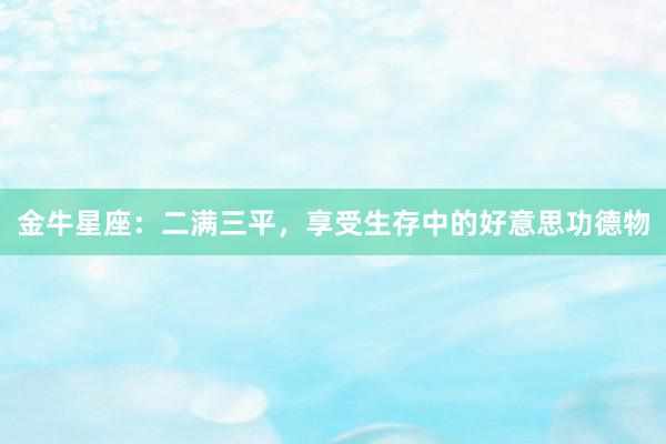 金牛星座：二满三平，享受生存中的好意思功德物