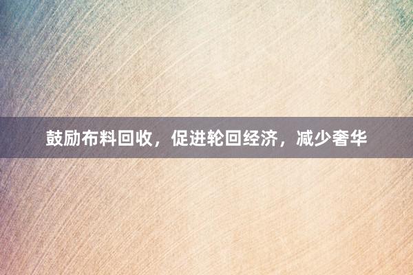 鼓励布料回收，促进轮回经济，减少奢华