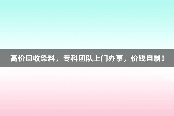 高价回收染料，专科团队上门办事，价钱自制！