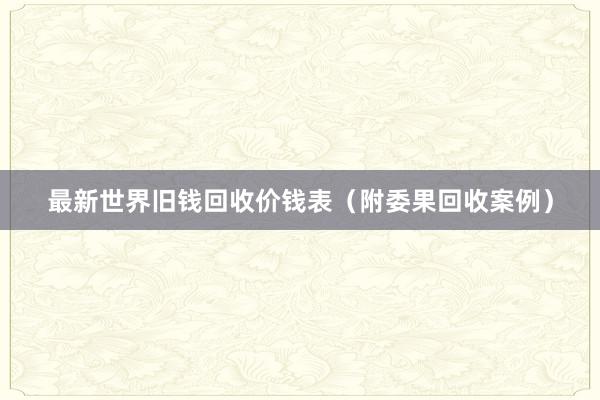 最新世界旧钱回收价钱表（附委果回收案例）