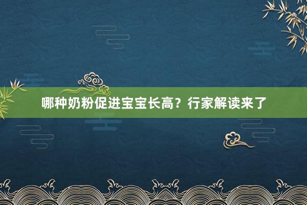 哪种奶粉促进宝宝长高？行家解读来了