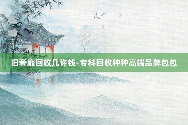 旧奢靡回收几许钱-专科回收种种高端品牌包包