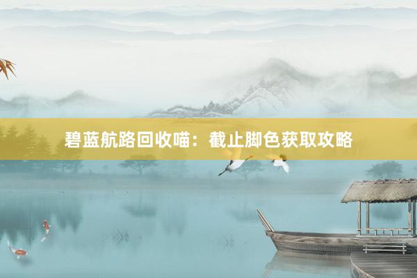 碧蓝航路回收喵：截止脚色获取攻略