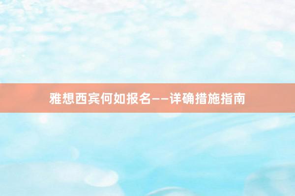 雅想西宾何如报名——详确措施指南