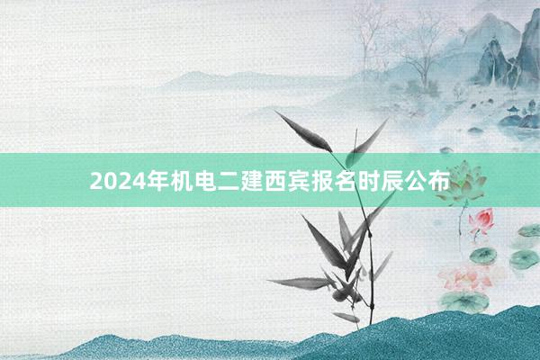 2024年机电二建西宾报名时辰公布